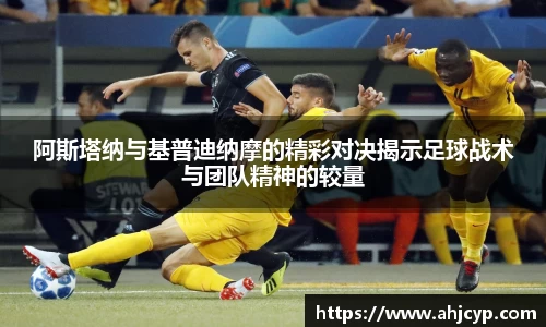 阿斯塔纳与基普迪纳摩的精彩对决揭示足球战术与团队精神的较量