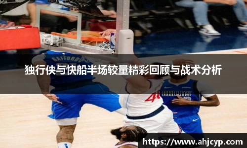 独行侠与快船半场较量精彩回顾与战术分析