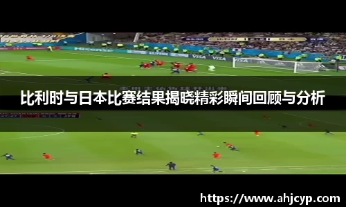 比利时与日本比赛结果揭晓精彩瞬间回顾与分析