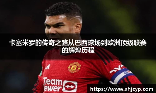 卡塞米罗的传奇之路从巴西球场到欧洲顶级联赛的辉煌历程