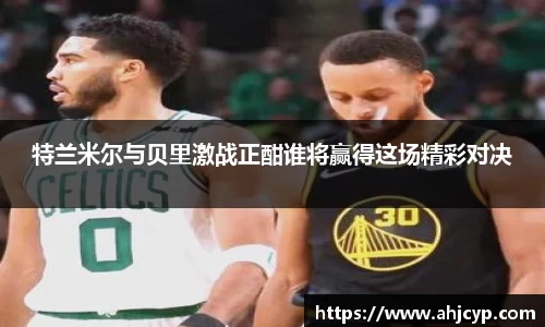 特兰米尔与贝里激战正酣谁将赢得这场精彩对决