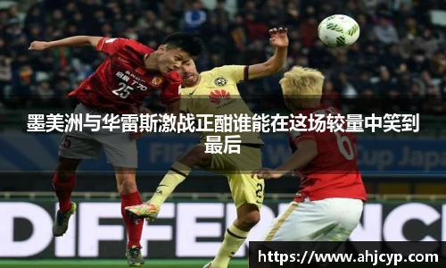 墨美洲与华雷斯激战正酣谁能在这场较量中笑到最后