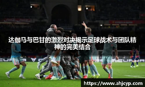 达伽马与巴甘的激烈对决揭示足球战术与团队精神的完美结合