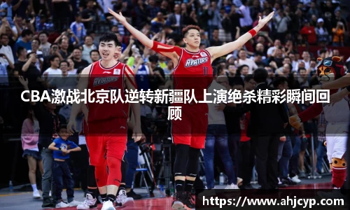 CBA激战北京队逆转新疆队上演绝杀精彩瞬间回顾
