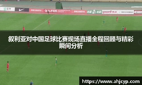 叙利亚对中国足球比赛现场直播全程回顾与精彩瞬间分析