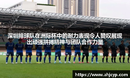 深圳排球队在洲际杯中的耐力表现令人赞叹展现出顽强拼搏精神与团队合作力量