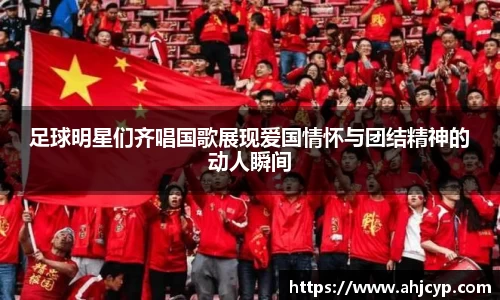 足球明星们齐唱国歌展现爱国情怀与团结精神的动人瞬间