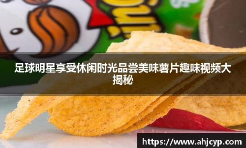 足球明星享受休闲时光品尝美味薯片趣味视频大揭秘