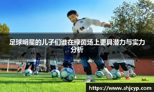 足球明星的儿子们谁在绿茵场上更具潜力与实力分析